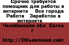 Срочно требуется помощник для работы в интернете. - Все города Работа » Заработок в интернете   . Челябинская обл.,Сатка г.